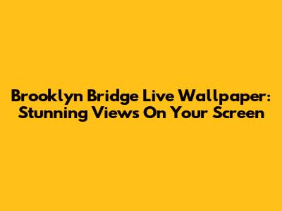 Brooklyn Bridge Live Wallpaper: Stunning Views On Your Screen