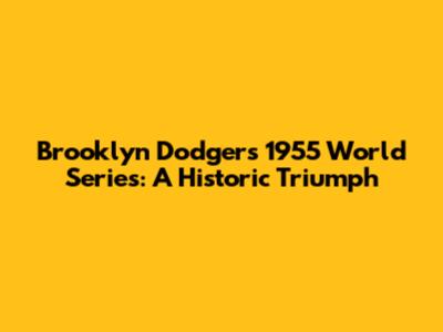 Brooklyn Dodgers 1955 World Series: A Historic Triumph