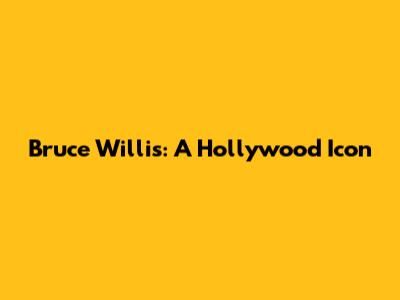 Bruce Willis: A Hollywood Icon