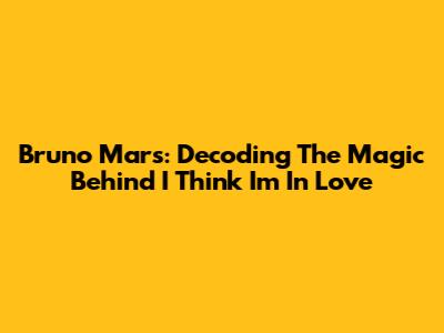 Bruno Mars: Decoding The Magic Behind 'I Think I'm In Love'