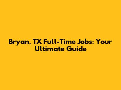 Bryan, TX Full-Time Jobs: Your Ultimate Guide