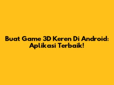 Buat Game 3D Keren Di Android: Aplikasi Terbaik!