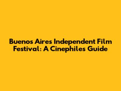 Buenos Aires Independent Film Festival: A Cinephile's Guide