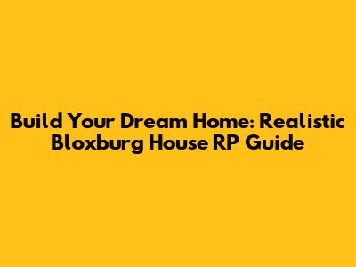Build Your Dream Home: Realistic Bloxburg House RP Guide