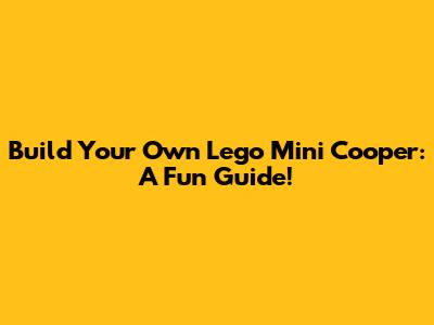 Build Your Own Lego Mini Cooper: A Fun Guide!