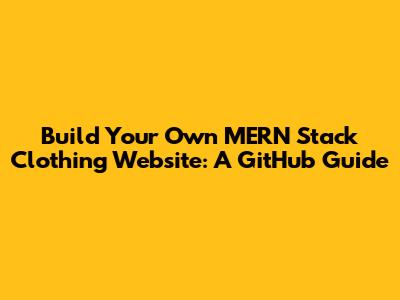 Build Your Own MERN Stack Clothing Website: A GitHub Guide