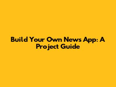 Build Your Own News App: A Project Guide