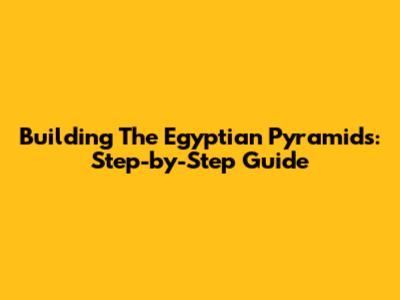 Building The Egyptian Pyramids: Step-by-Step Guide