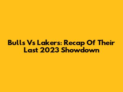 Bulls Vs Lakers: Recap Of Their Last 2023 Showdown