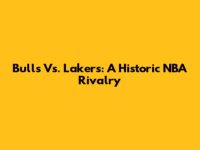 Bulls Vs. Lakers: A Historic NBA Rivalry