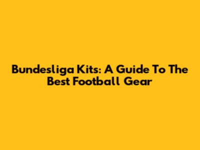 Bundesliga Kits: A Guide To The Best Football Gear