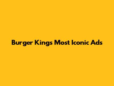 Burger King's Most Iconic Ads