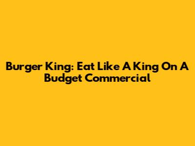 Burger King: Eat Like A King On A Budget Commercial