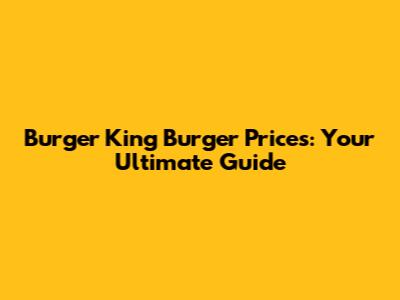 Burger King Burger Prices: Your Ultimate Guide