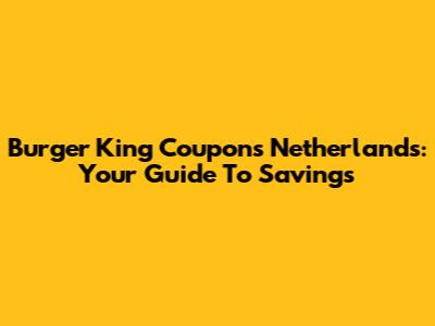 Burger King Coupons Netherlands: Your Guide To Savings