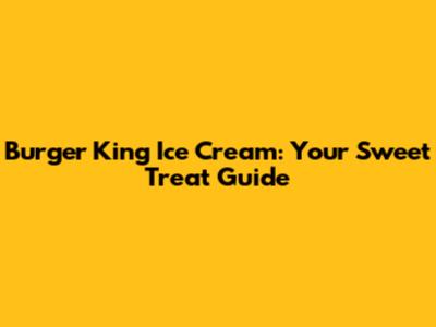 Burger King Ice Cream: Your Sweet Treat Guide