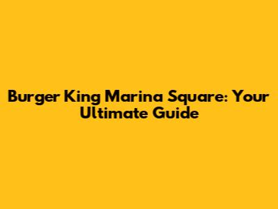 Burger King Marina Square: Your Ultimate Guide