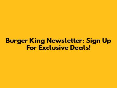 Burger King Newsletter: Sign Up For Exclusive Deals!