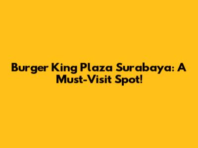 Burger King Plaza Surabaya: A Must-Visit Spot!