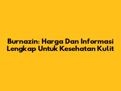 Burnazin: Harga Dan Informasi Lengkap Untuk Kesehatan Kulit