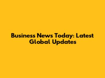 Business News Today: Latest Global Updates