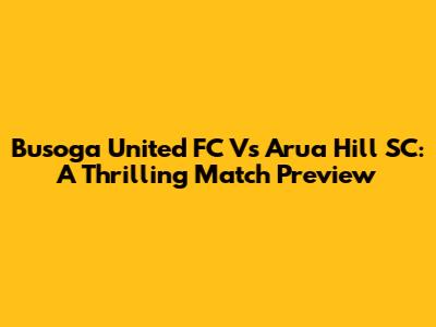 Busoga United FC Vs Arua Hill SC: A Thrilling Match Preview