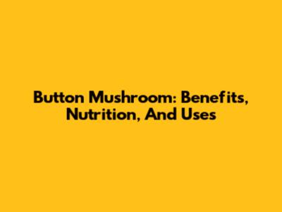 Button Mushroom: Benefits, Nutrition, And Uses