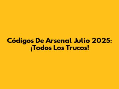 Códigos De Arsenal Julio 2025: ¡Todos Los Trucos!