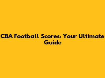 CBA Football Scores: Your Ultimate Guide