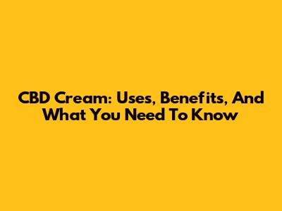 CBD Cream: Uses, Benefits, And What You Need To Know