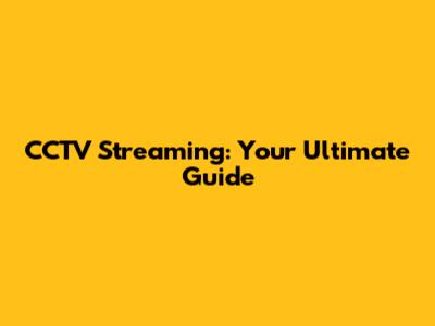 CCTV Streaming: Your Ultimate Guide