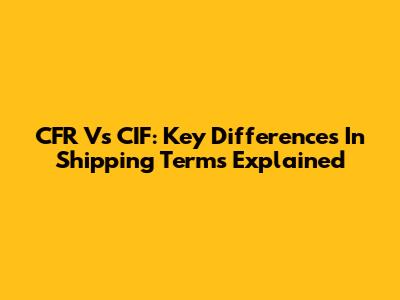 CFR Vs CIF: Key Differences In Shipping Terms Explained