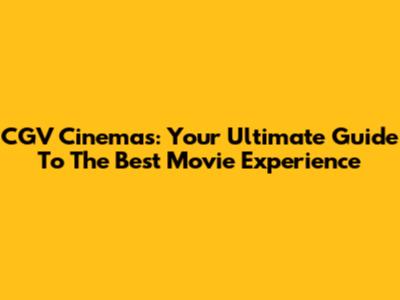 CGV Cinemas: Your Ultimate Guide To The Best Movie Experience