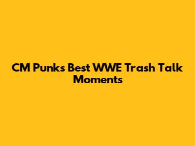 CM Punk's Best WWE Trash Talk Moments