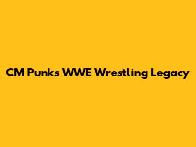 CM Punk's WWE Wrestling Legacy