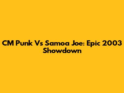 CM Punk Vs Samoa Joe: Epic 2003 Showdown