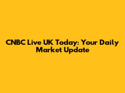 CNBC Live UK Today: Your Daily Market Update