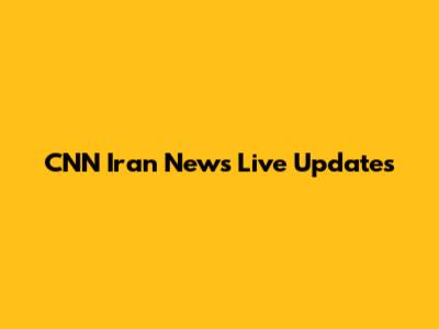 CNN Iran News Live Updates