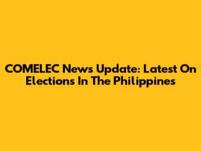 COMELEC News Update: Latest On Elections In The Philippines