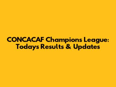 CONCACAF Champions League: Today's Results & Updates