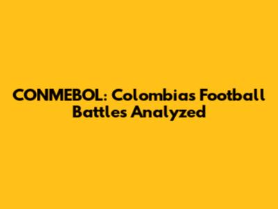 CONMEBOL: Colombia's Football Battles Analyzed