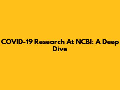 COVID-19 Research At NCBI: A Deep Dive