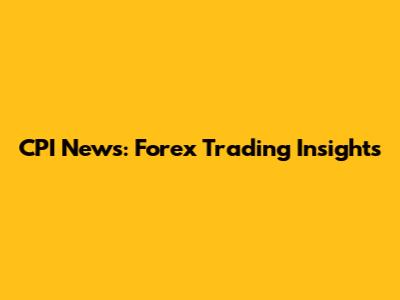 CPI News: Forex Trading Insights