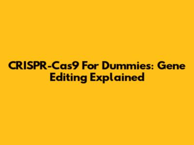 CRISPR-Cas9 For Dummies: Gene Editing Explained