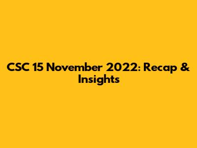 CSC 15 November 2022: Recap & Insights