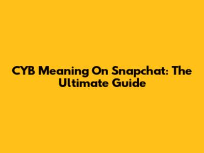 CYB Meaning On Snapchat: The Ultimate Guide