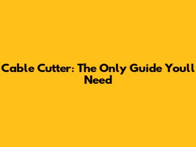Cable Cutter: The Only Guide You'll Need
