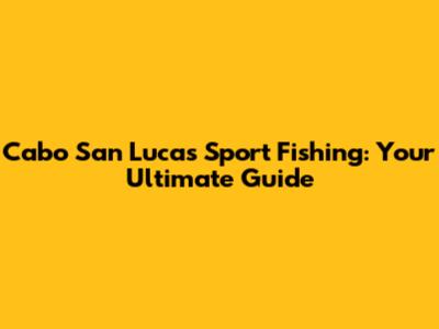 Cabo San Lucas Sport Fishing: Your Ultimate Guide