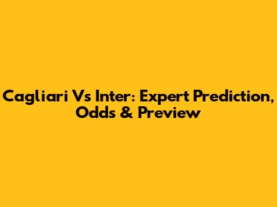 Cagliari Vs Inter: Expert Prediction, Odds & Preview