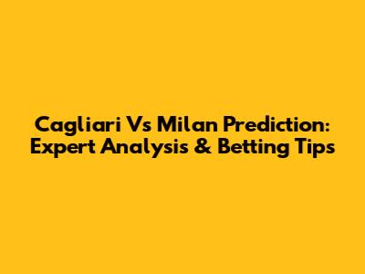 Cagliari Vs Milan Prediction: Expert Analysis & Betting Tips